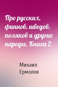 Про русских, финнов, шведов, поляков и другие народы. Книга 2