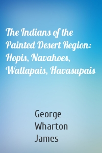 The Indians of the Painted Desert Region: Hopis, Navahoes, Wallapais, Havasupais