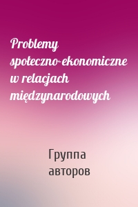 Problemy społeczno-ekonomiczne w relacjach międzynarodowych