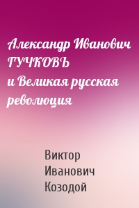 Александр Иванович ГУЧКОВЪ и Великая русская революция