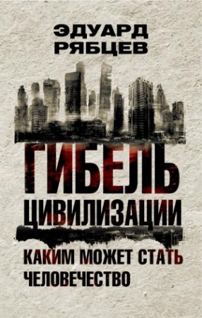 Обложка книги «Гибель цивилизации. Каким может стать человечество» — Эдуард Рябцев