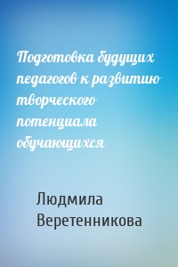 Подготовка будущих педагогов к развитию творческого потенциала обучающихся