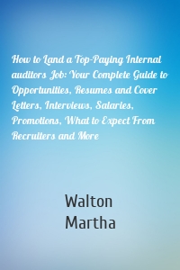 How to Land a Top-Paying Internal auditors Job: Your Complete Guide to Opportunities, Resumes and Cover Letters, Interviews, Salaries, Promotions, What to Expect From Recruiters and More