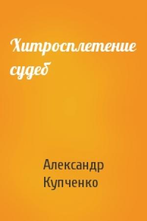 Обложка книги «Хитросплетение судеб» — Александр Купченко