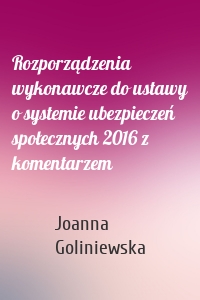 Rozporządzenia wykonawcze do ustawy o systemie ubezpieczeń społecznych 2016 z komentarzem