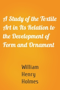 A Study of the Textile Art in Its Relation to the Development of Form and Ornament