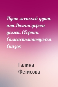 Путь женской души, или Долгая дорога домой. Сборник Самоисполняющихся Сказок