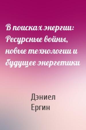 Обложка книги «В поисках энергии: Ресурсные войны, новые технологии и будущее энергетики» — Дэниел Ергин