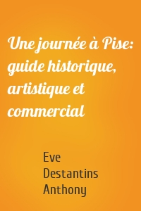 Une journée à Pise: guide historique, artistique et commercial