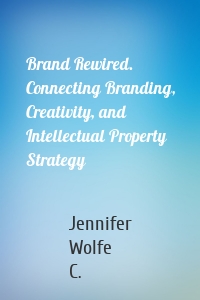 Brand Rewired. Connecting Branding, Creativity, and Intellectual Property Strategy