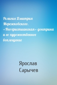 Религия Дмитрия Мережковского. «Неохристианская» доктрина и ее художественное воплощение