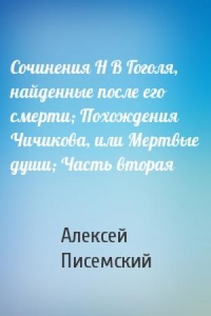 Обложка книги «Сочинения Н В Гоголя, найденные после его смерти; Похождения Чичикова, или Мертвые души; Часть вторая» — Алексей Писемский