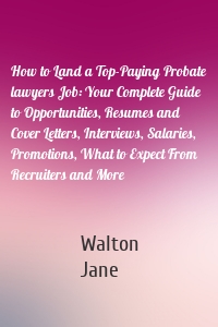 How to Land a Top-Paying Probate lawyers Job: Your Complete Guide to Opportunities, Resumes and Cover Letters, Interviews, Salaries, Promotions, What to Expect From Recruiters and More