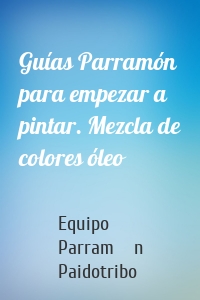 Guías Parramón para empezar a pintar. Mezcla de colores óleo