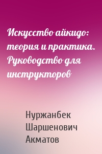 Искусство айкидо: теория и практика. Руководство для инструкторов