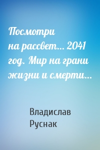 Посмотри на рассвет… 2041 год. Мир на грани жизни и смерти…