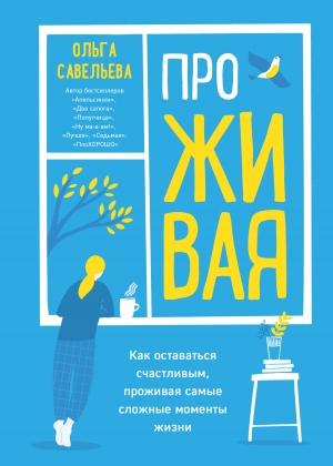 Обложка книги «ПроЖИВАЯ. Как оставаться счастливым, проживая самые сложные моменты жизни» — Ольга Савельева