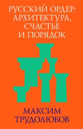 Обложка книги «Русский ордер: архитектура, счастье и порядок» — Максим Трудолюбов