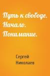 Сергей Николаев - Путь к свободе. Начало. Понимание.