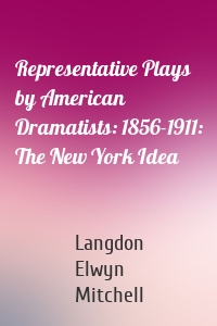 Representative Plays by American Dramatists: 1856-1911: The New York Idea