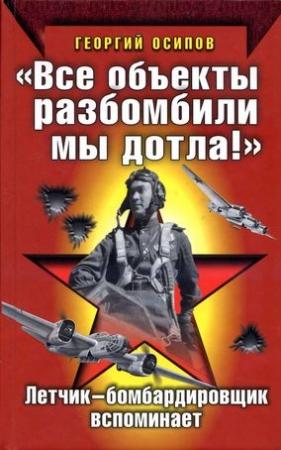 Обложка книги ««Все объекты разбомбили мы дотла!» Летчик-бомбардировщик вспоминает» — Георгий Осипов