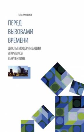 Обложка книги «Перед вызовами времени. Циклы модернизации и кризисы в Аргентине» — Петр Яковлев