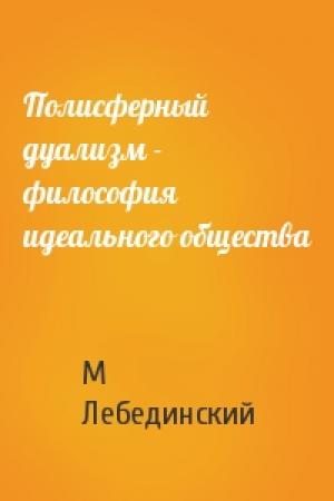 Обложка книги «Полисферный дуализм - философия идеального общества» — Михаил Юрьевич Лебединский