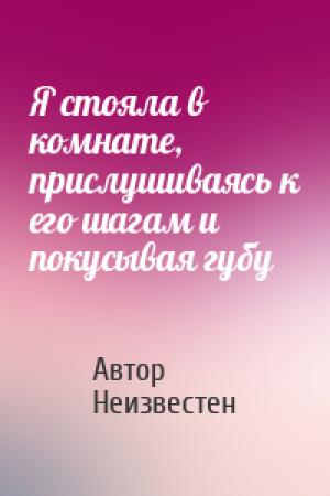 Обложка книги «Я стояла в комнате, прислушиваясь к его шагам и покусывая губу» — Автор Неизвестен