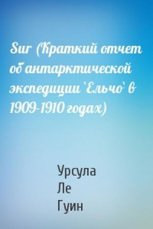 Обложка книги «Sur (Краткий отчет об антарктической экспедиции `Ельчо` в 1909-1910 годах)» — Урсула Ле Гуин