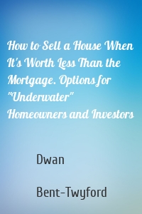 How to Sell a House When It's Worth Less Than the Mortgage. Options for "Underwater" Homeowners and Investors