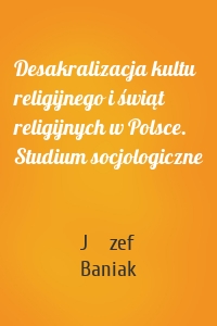 Desakralizacja kultu religijnego i świąt religijnych w Polsce. Studium socjologiczne