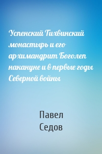 Успенский Тихвинский монастырь и его архимандрит Боголеп накануне и в первые годы Северной войны