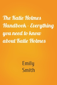 The Katie Holmes Handbook - Everything you need to know about Katie Holmes