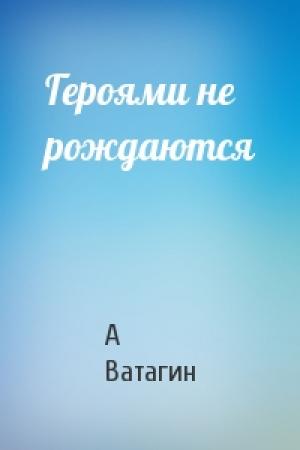 Обложка книги «Героями не рождаются» — А Ватагин