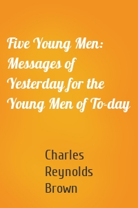 Five Young Men: Messages of Yesterday for the Young Men of To-day