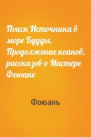 Обложка книги «Поиск Источника в море Будды. Продолжение коанов, рассказов о Мастере Фоюане» — Фоюань