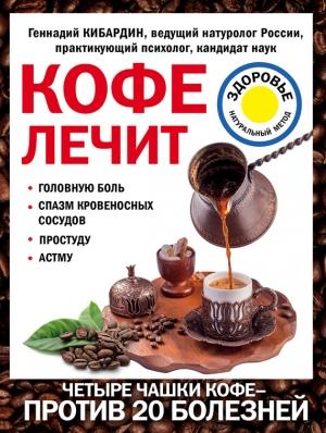 Обложка книги «Кофе лечит: головную боль, спазм кровеносных сосудов, простуду, астму» — Геннадий Кибардин