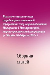 Психолого-педагогическое сопровождение личности в образовании: союз науки и практики. Материалы V Международной научно-практической конференции (г. Москва, 26 февраля 2017 г.)