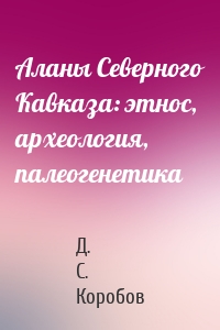 Аланы Северного Кавказа: этнос, археология, палеогенетика