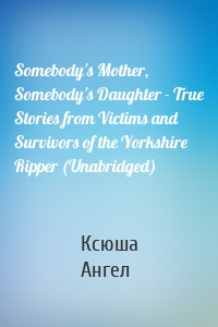 Somebody's Mother, Somebody's Daughter - True Stories from Victims and Survivors of the Yorkshire Ripper (Unabridged)