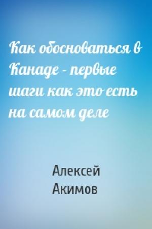 Обложка книги «Как обосноваться в Канаде - первые шаги как это есть на самом деле» — Алексей Акимов