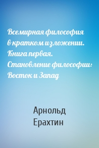 Всемирная философия в кратком изложении. Книга первая. Становление философии: Восток и Запад