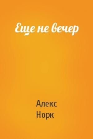 Обложка книги «Еще не вечер» — Алекс Норк