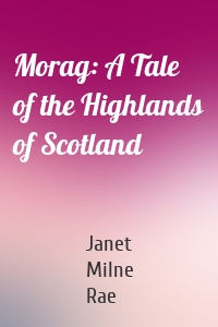 Morag: A Tale of the Highlands of Scotland