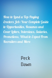 How to Land a Top-Paying Erectors Job: Your Complete Guide to Opportunities, Resumes and Cover Letters, Interviews, Salaries, Promotions, What to Expect From Recruiters and More