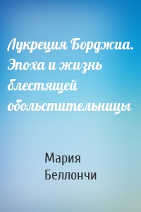 Лукреция Борджиа. Эпоха и жизнь блестящей обольстительницы