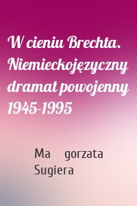 W cieniu Brechta. Niemieckojęzyczny dramat powojenny 1945-1995