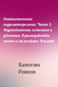 Статистическая гидрометеорология. Часть 3. Неустойчивость состояния и движения. Взаимодействие океана и атмосферы. Климат