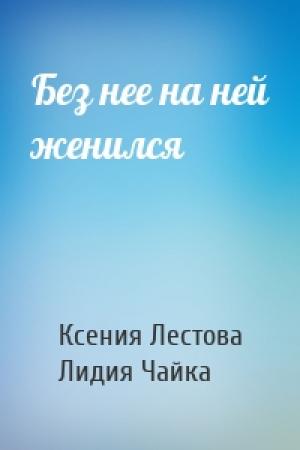 Обложка книги «Без нее на ней женился» — Ксения Лестова, Лидия Чайка