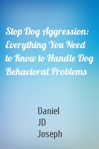 Stop Dog Aggression: Everything You Need to Know to Handle Dog Behavioral Problems